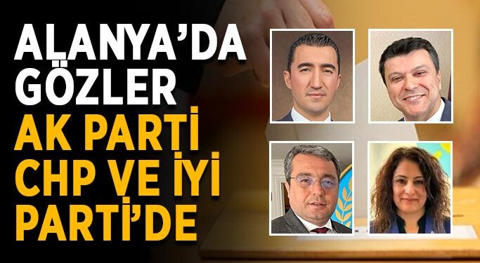 ALANYA’DA GÖZLER AK PARTİ, CHP VE İYİ PARTİ’DE