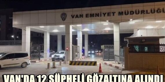 Van’da değişik suçlardan aranan 12 şüpheli gözaltına alındı